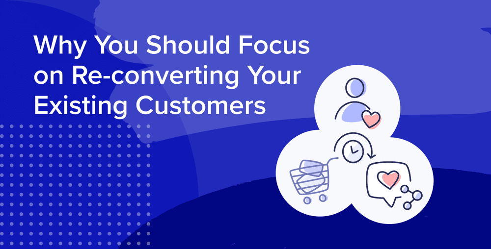Why You Should Focus On Re-Converting Your Existing Customers