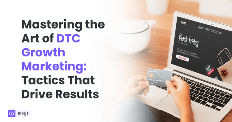 Mastering the Art of DTC Growth Marketing: Tactics That Drive Results