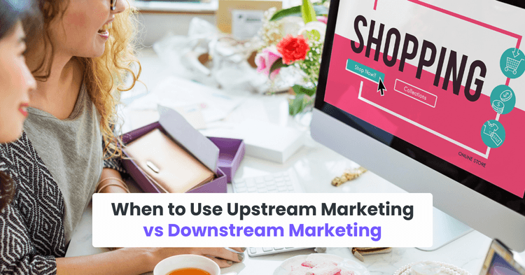 When to Use Upstream Marketing vs Downstream Marketing